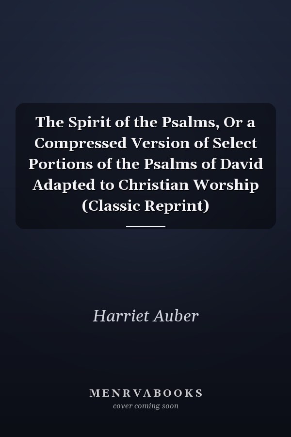 The Spirit of the Psalms, Or a Compressed Version of Select Portions of the Psalms of David Adapted to Christian Worship (Classic Reprint)