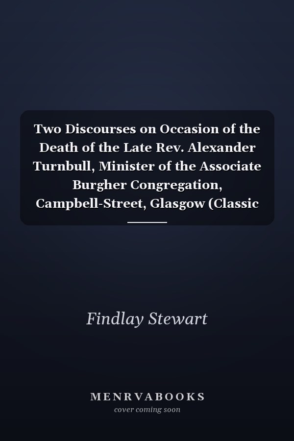 Two Discourses on Occasion of the Death of the Late Rev. Alexander Turnbull, Minister of the Associate Burgher Congregation, Campbell-Street, Glasgow (Classic Reprint)