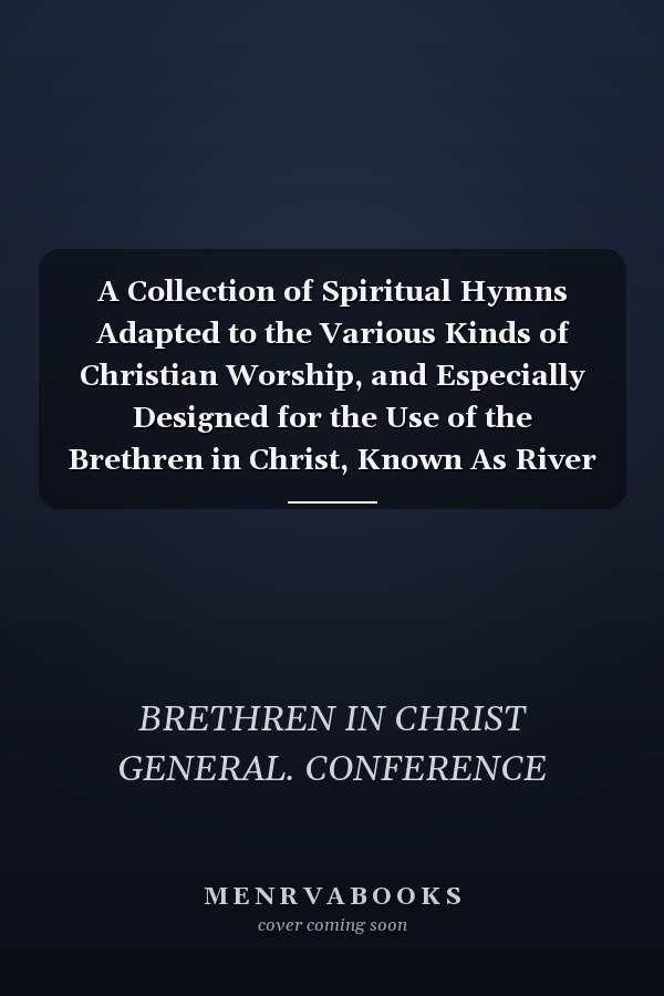 A Collection of Spiritual Hymns Adapted to the Various Kinds of Christian Worship, and Especially Designed for the Use of the Brethren in Christ, Known As River Brethren; Compiled According to Directions of the General Conference (Classic Reprint)