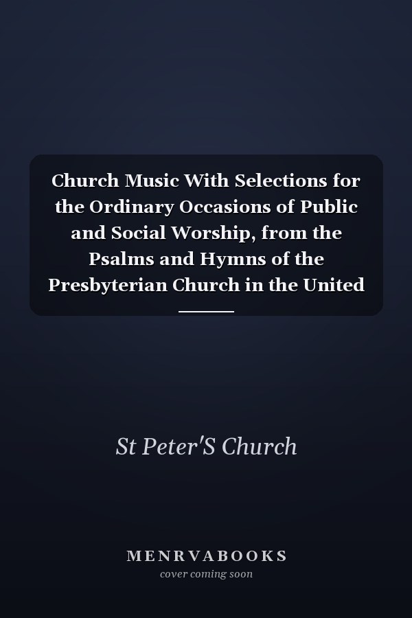Church Music With Selections for the Ordinary Occasions of Public and Social Worship, from the Psalms and Hymns of the Presbyterian Church in the United States of America (Classic Reprint)