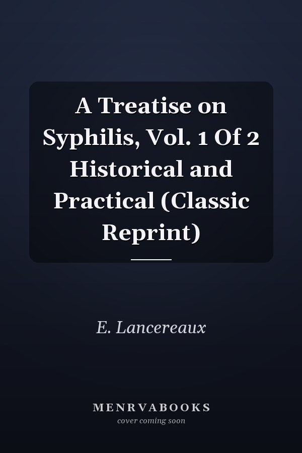 A Treatise on Syphilis, Vol. 1 Of 2 Historical and Practical (Classic Reprint)