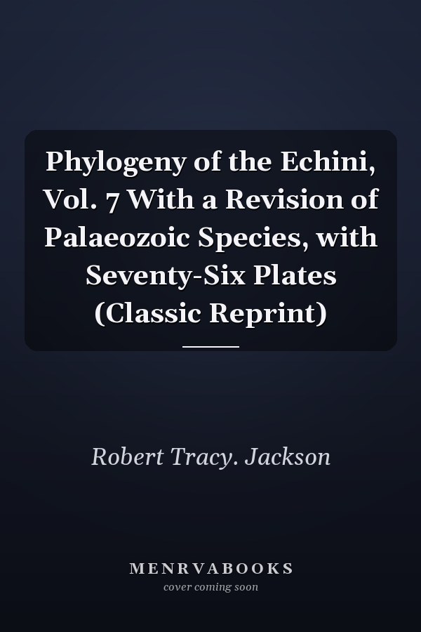 Phylogeny of the Echini, Vol. 7 With a Revision of Palaeozoic Species, with Seventy-Six Plates (Classic Reprint)
