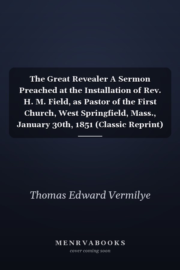 The Great Revealer A Sermon Preached at the Installation of Rev. H. M. Field, as Pastor of the First Church, West Springfield, Mass., January 30th, 1851 (Classic Reprint)