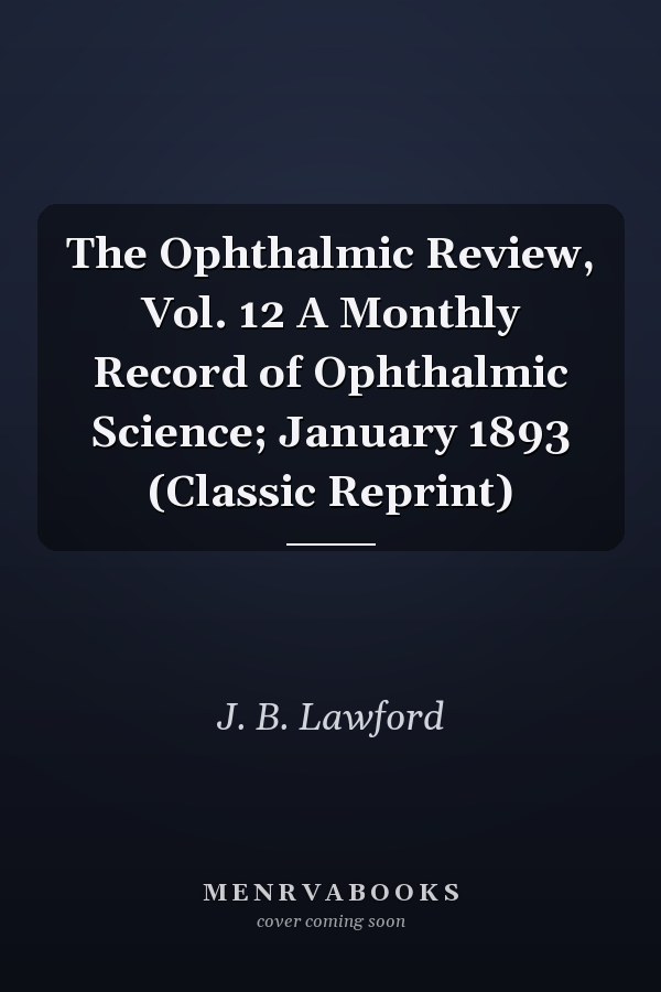 The Ophthalmic Review, Vol. 12 A Monthly Record of Ophthalmic Science; January 1893 (Classic Reprint)