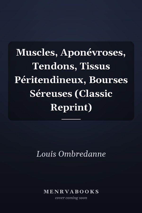 Muscles, Aponévroses, Tendons, Tissus Péritendineux, Bourses Séreuses (Classic Reprint)