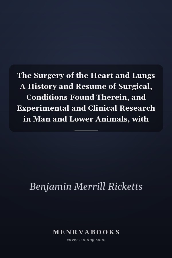 The Surgery of the Heart and Lungs A History and Resume of Surgical, Conditions Found Therein, and Experimental and Clinical Research in Man and Lower Animals, with Reference to Pneumonotom, Pneumonectomy and Bronchotomy, and Cardiotomy and Cardiorrhaphy
