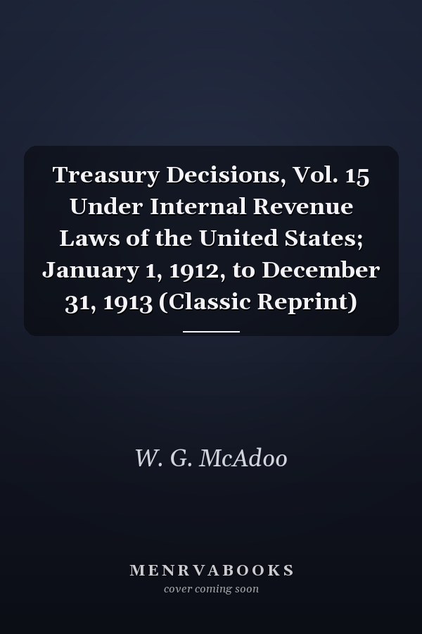 Treasury Decisions, Vol. 15 Under Internal Revenue Laws of the United States; January 1, 1912, to December 31, 1913 (Classic Reprint)