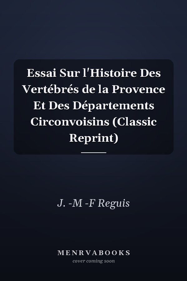 Essai Sur l'Histoire Des Vertébrés de la Provence Et Des Départements Circonvoisins (Classic Reprint)