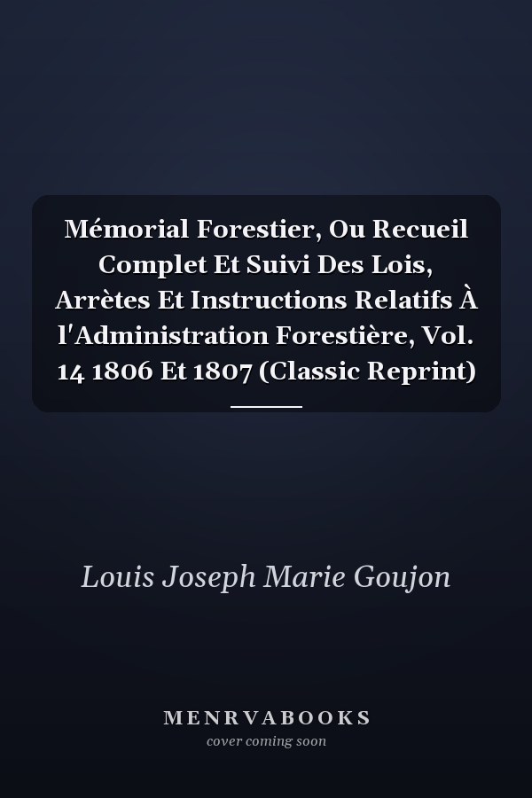 Mémorial Forestier, Ou Recueil Complet Et Suivi Des Lois, Arrètes Et Instructions Relatifs À l'Administration Forestière, Vol. 14 1806 Et 1807 (Classic Reprint)