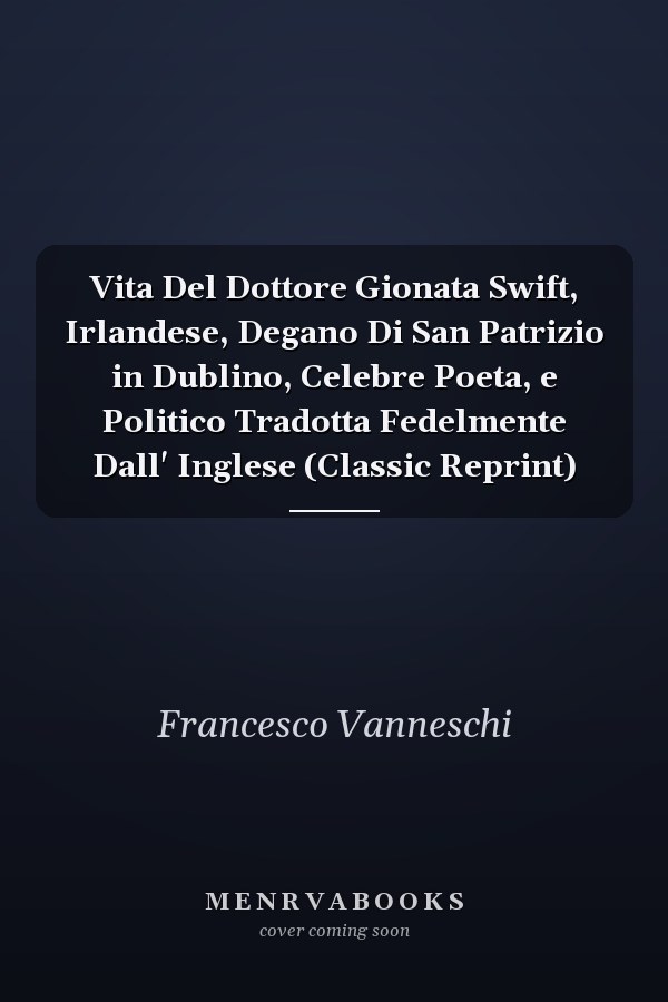 Vita Del Dottore Gionata Swift, Irlandese, Degano Di San Patrizio in Dublino, Celebre Poeta, e Politico Tradotta Fedelmente Dall' Inglese (Classic Reprint)