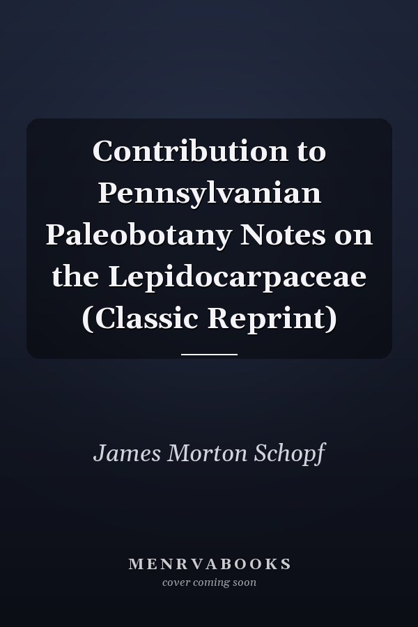 Contribution to Pennsylvanian Paleobotany Notes on the Lepidocarpaceae (Classic Reprint)