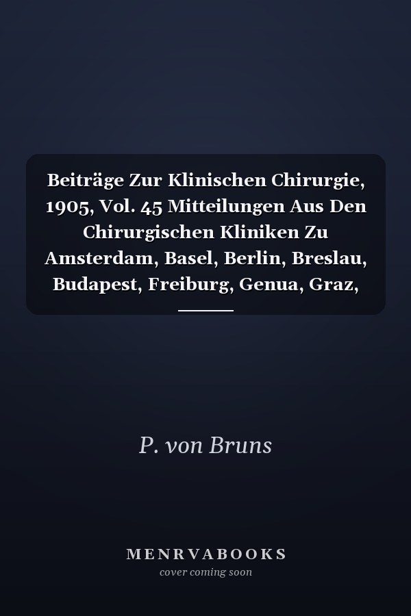 Beiträge Zur Klinischen Chirurgie, 1905, Vol. 45 Mitteilungen Aus Den Chirurgischen Kliniken Zu Amsterdam, Basel, Berlin, Breslau, Budapest, Freiburg, Genua, Graz, Heidelberg, Innsbruck, Königsberg, Leipzig, München, Prag, Rostock, Strassburg, Tübing