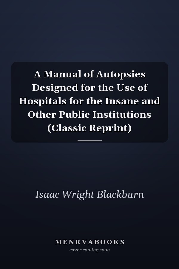 A Manual of Autopsies Designed for the Use of Hospitals for the Insane and Other Public Institutions (Classic Reprint)