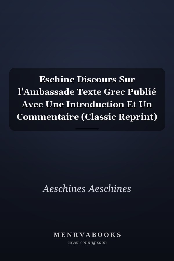 Eschine Discours Sur l'Ambassade Texte Grec Publié Avec Une Introduction Et Un Commentaire (Classic Reprint)