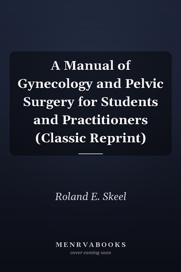 A Manual of Gynecology and Pelvic Surgery for Students and Practitioners (Classic Reprint)