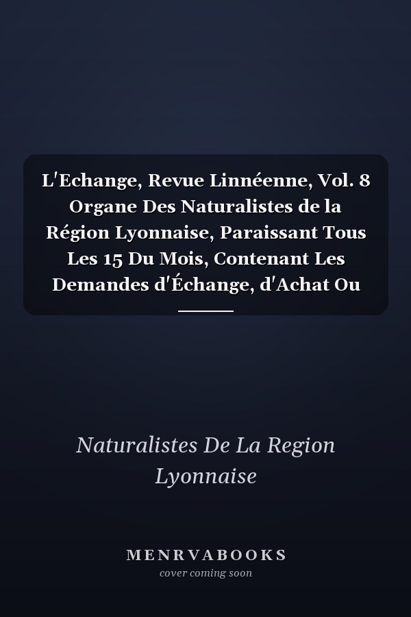 L'Echange, Revue Linnéenne, Vol. 8 Organe Des Naturalistes de la Région Lyonnaise, Paraissant Tous Les 15 Du Mois, Contenant Les Demandes d'Échange, d'Achat Ou Da Vente de Livres, Collections Ou Objets d'Histoire Naturelle; 15 Janvier, 1892