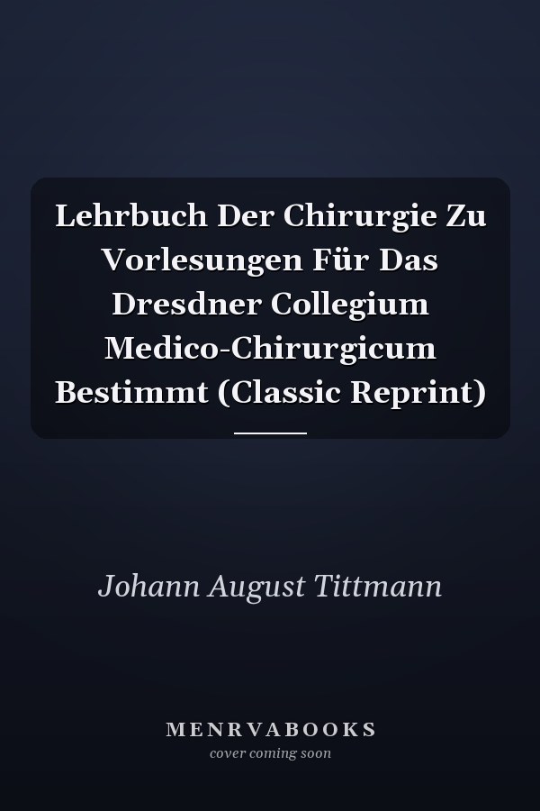 Lehrbuch Der Chirurgie Zu Vorlesungen Für Das Dresdner Collegium Medico-Chirurgicum Bestimmt (Classic Reprint)