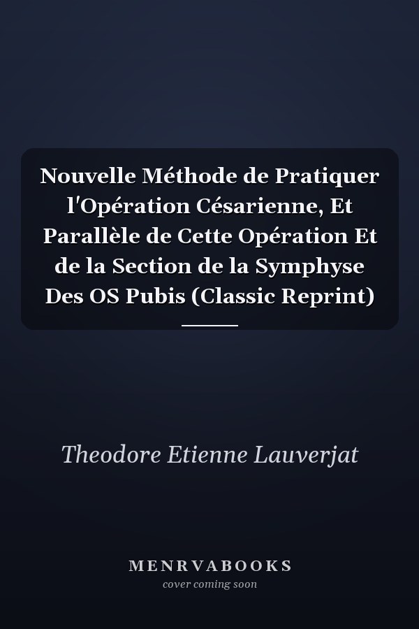 Nouvelle Méthode de Pratiquer l'Opération Césarienne, Et Parallèle de Cette Opération Et de la Section de la Symphyse Des OS Pubis (Classic Reprint)