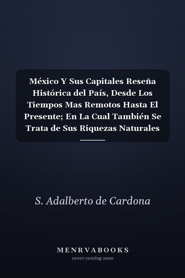 México Y Sus Capitales Reseña Histórica del País, Desde Los Tiempos Mas Remotos Hasta El Presente; En La Cual También Se Trata de Sus Riquezas Naturales (Classic Reprint)