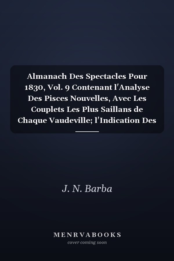 Almanach Des Spectacles Pour 1830, Vol. 9 Contenant l'Analyse Des Pisces Nouvelles, Avec Les Couplets Les Plus Saillans de Chaque Vaudeville; l'Indication Des Débuts; Le Personnel Des Théâtres de Paris (Classic Reprint)