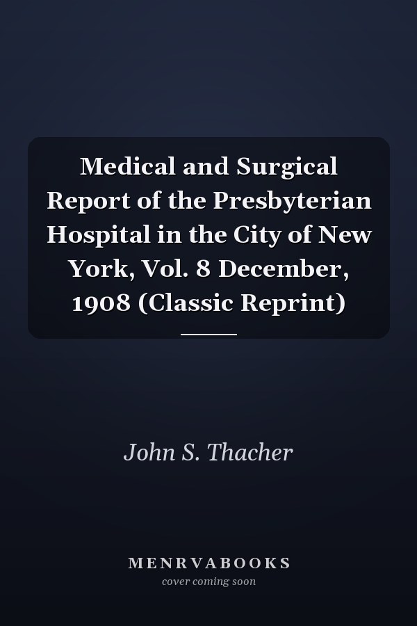 Medical and Surgical Report of the Presbyterian Hospital in the City of New York, Vol. 8 December, 1908 (Classic Reprint)