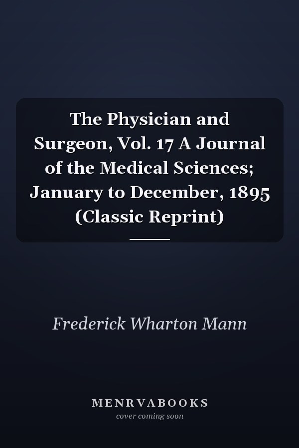 The Physician and Surgeon, Vol. 17 A Journal of the Medical Sciences; January to December, 1895 (Classic Reprint)