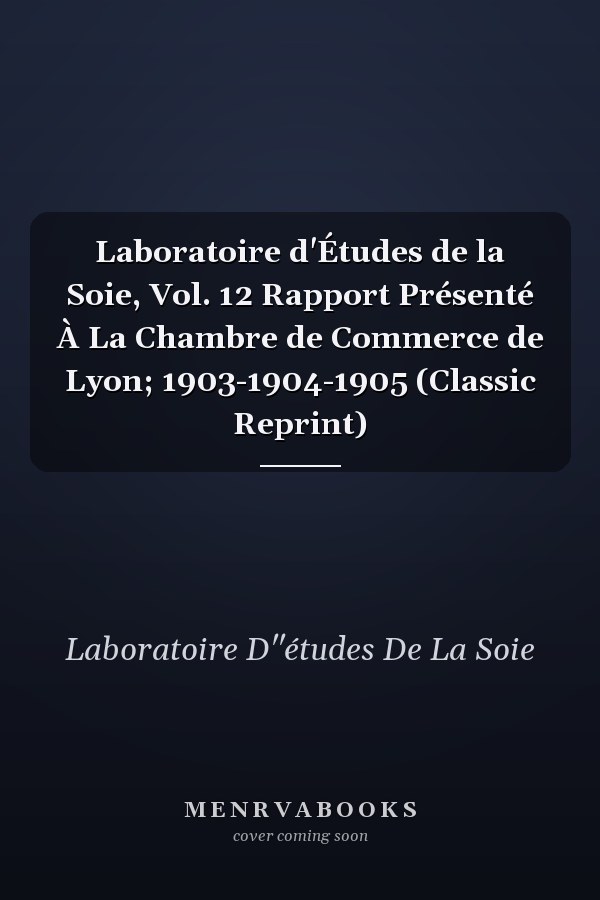 Laboratoire d'Études de la Soie, Vol. 12 Rapport Présenté À La Chambre de Commerce de Lyon; 1903-1904-1905 (Classic Reprint)