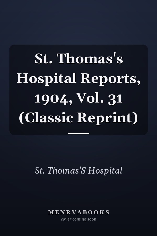 St. Thomas's Hospital Reports, 1904, Vol. 31 (Classic Reprint)