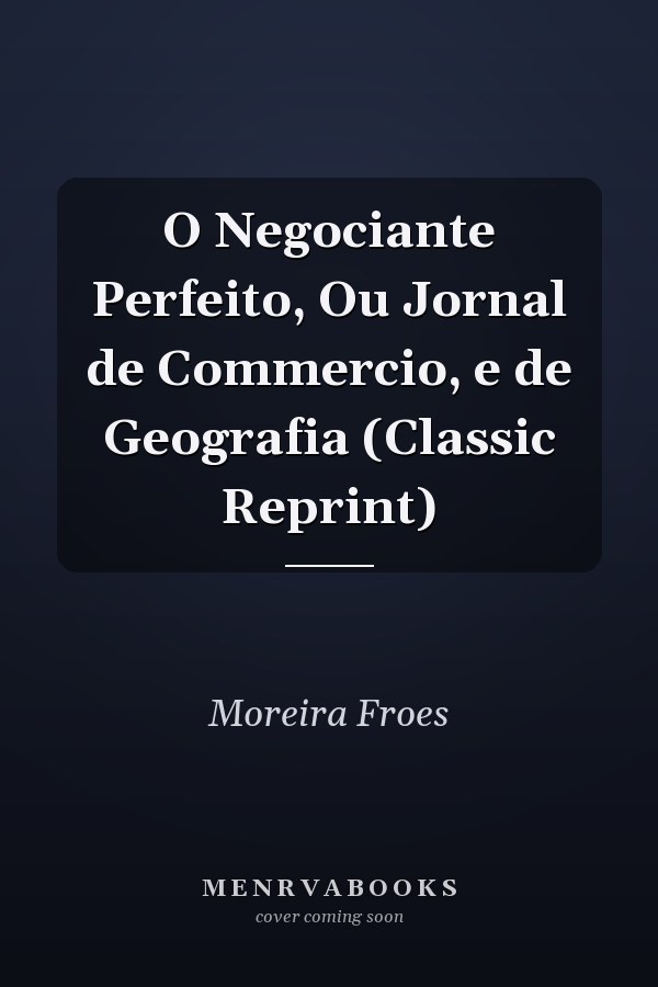 O Negociante Perfeito, Ou Jornal de Commercio, e de Geografia (Classic Reprint)