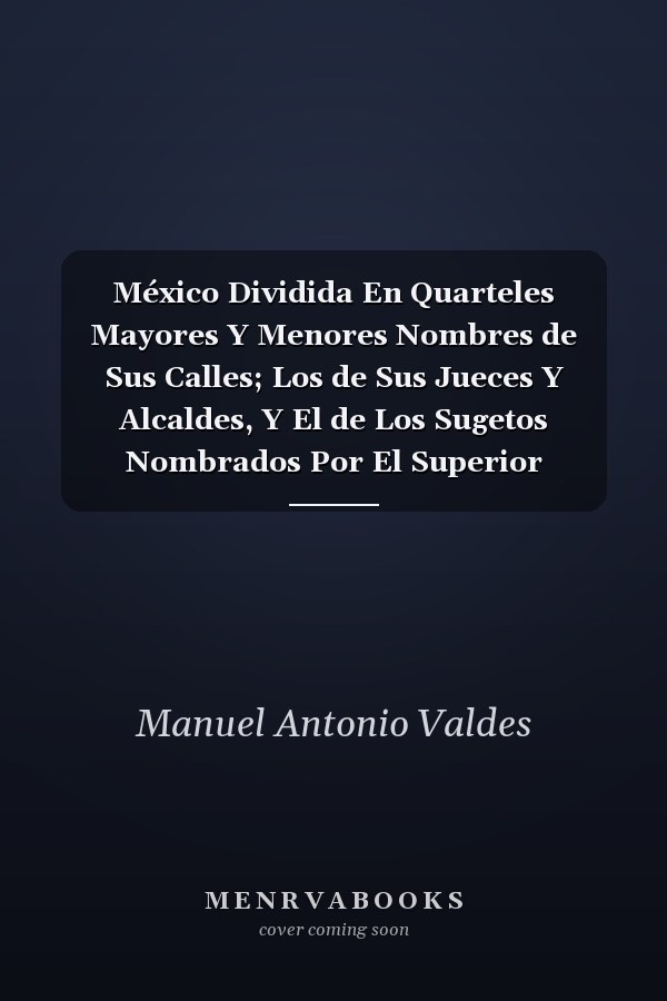 México Dividida En Quarteles Mayores Y Menores Nombres de Sus Calles; Los de Sus Jueces Y Alcaldes, Y El de Los Sugetos Nombrados Por El Superior Gobierno Para Plantear Su Nueva Policía En El Año de 1811 (Classic Reprint)