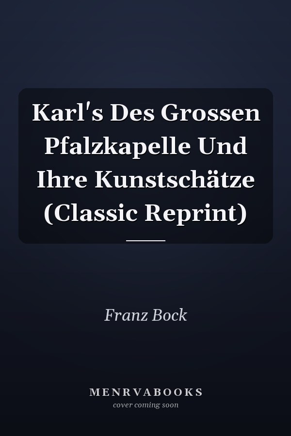 Karl's Des Grossen Pfalzkapelle Und Ihre Kunstschätze (Classic Reprint)