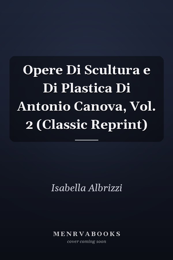 Opere Di Scultura e Di Plastica Di Antonio Canova, Vol. 2 (Classic Reprint)