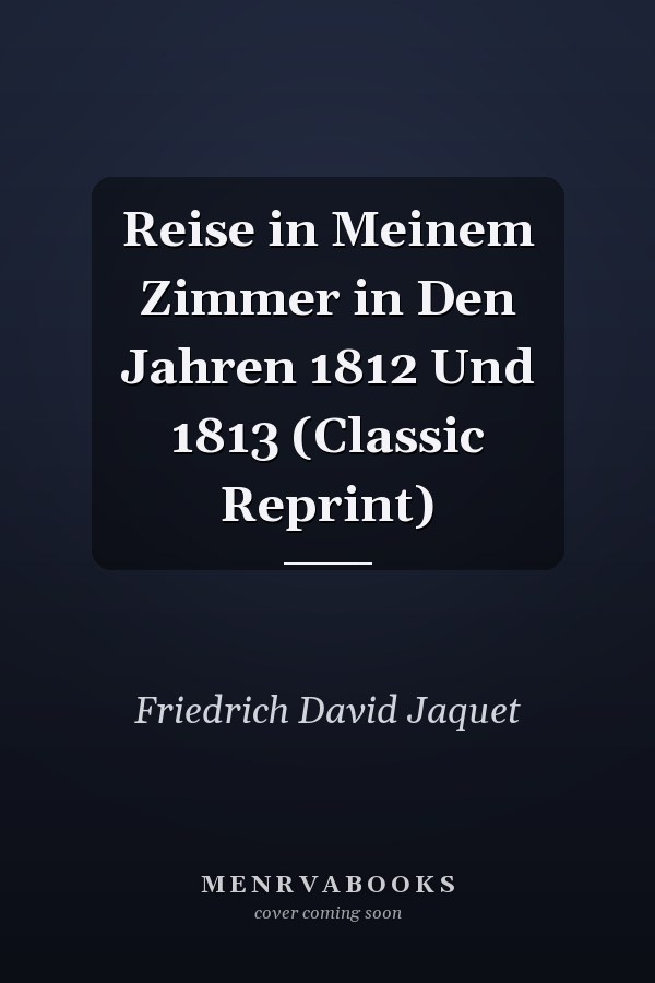 Reise in Meinem Zimmer in Den Jahren 1812 Und 1813 (Classic Reprint)