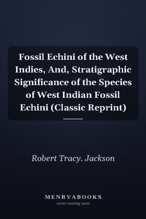 Fossil Echini of the West Indies, And, Stratigraphic Significance of the Species of West Indian Fossil Echini (Classic Reprint)