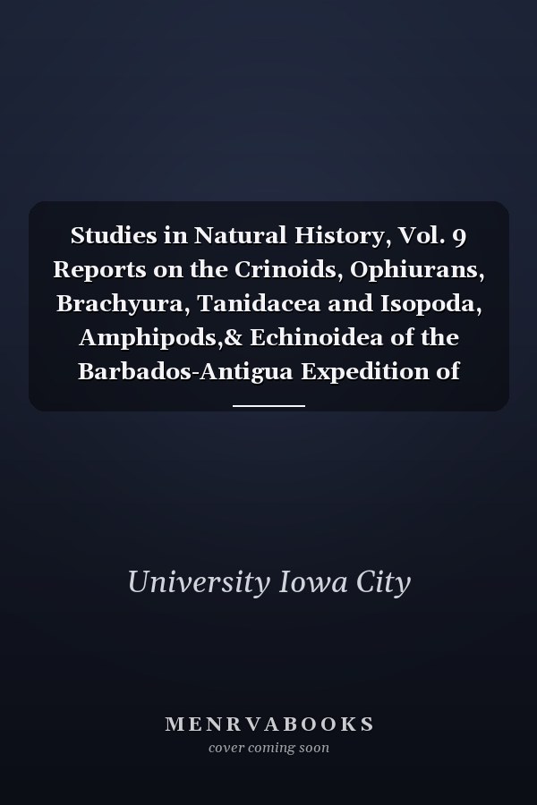 Studies in Natural History, Vol. 9 Reports on the Crinoids, Ophiurans, Brachyura, Tanidacea and Isopoda, Amphipods,& Echinoidea of the Barbados-Antigua Expedition of 1918 (Classic Reprint)