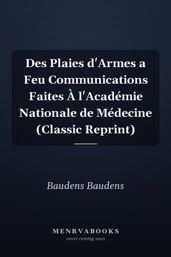 Des Plaies d'Armes a Feu Communications Faites À l'Académie Nationale de Médecine (Classic Reprint)