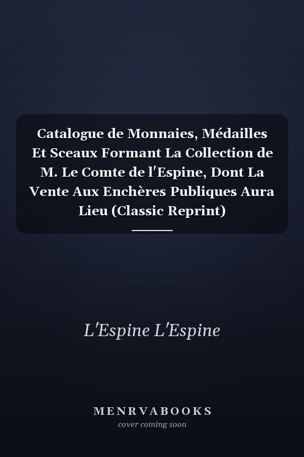 Catalogue de Monnaies, Médailles Et Sceaux Formant La Collection de M. Le Comte de l'Espine, Dont La Vente Aux Enchères Publiques Aura Lieu (Classic Reprint)