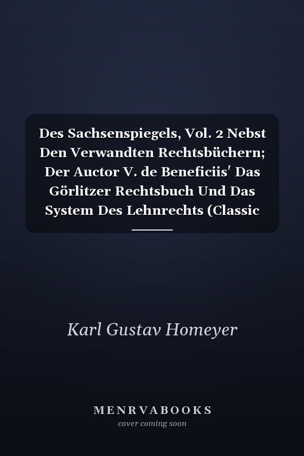 Des Sachsenspiegels, Vol. 2 Nebst Den Verwandten Rechtsbüchern; Der Auctor V. de Beneficiis' Das Görlitzer Rechtsbuch Und Das System Des Lehnrechts (Classic Reprint)