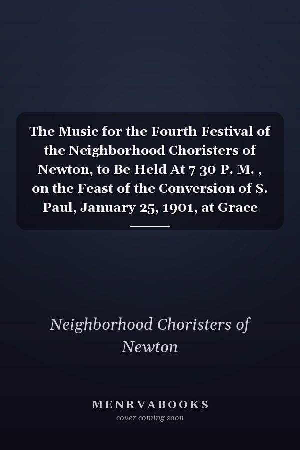 The Music for the Fourth Festival of the Neighborhood Choristers of Newton, to Be Held At 7 30 P. M. , on the Feast of the Conversion of S. Paul, January 25, 1901, at Grace Church, Newton (Classic Reprint)