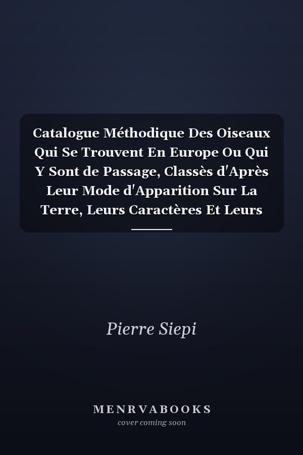 Catalogue Méthodique Des Oiseaux Qui Se Trouvent En Europe Ou Qui Y Sont de Passage, Classès d'Après Leur Mode d'Apparition Sur La Terre, Leurs Caractères Et Leurs Moeurs Précédé d'Une Résumé Des Diverses Classifications Adoptées Jusqu'a Nos Jo