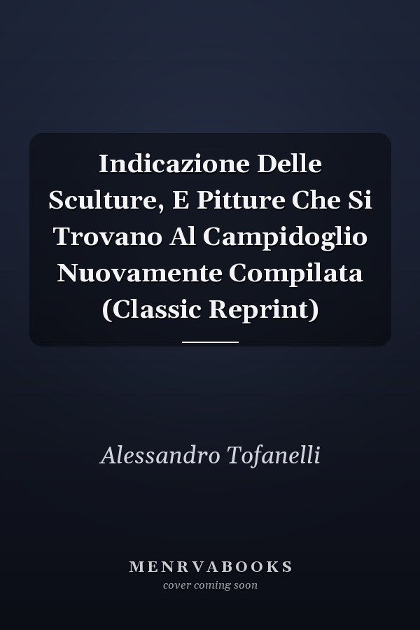 Indicazione Delle Sculture, E Pitture Che Si Trovano Al Campidoglio Nuovamente Compilata (Classic Reprint)