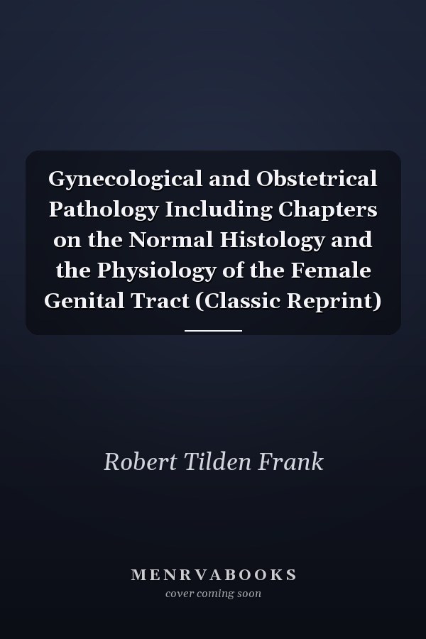 Gynecological and Obstetrical Pathology Including Chapters on the Normal Histology and the Physiology of the Female Genital Tract (Classic Reprint)