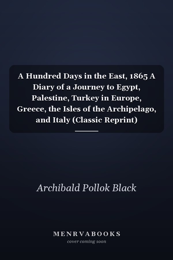 A Hundred Days in the East, 1865 A Diary of a Journey to Egypt, Palestine, Turkey in Europe, Greece, the Isles of the Archipelago, and Italy (Classic Reprint)