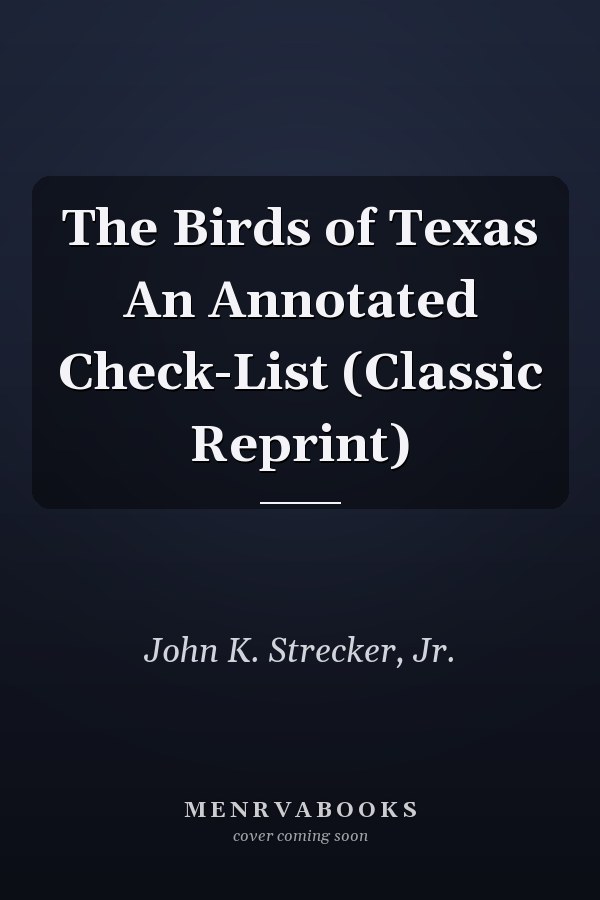 The Birds of Texas An Annotated Check-List (Classic Reprint)