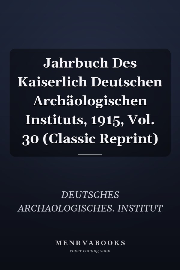 Jahrbuch Des Kaiserlich Deutschen Archäologischen Instituts, 1915, Vol. 30 (Classic Reprint)