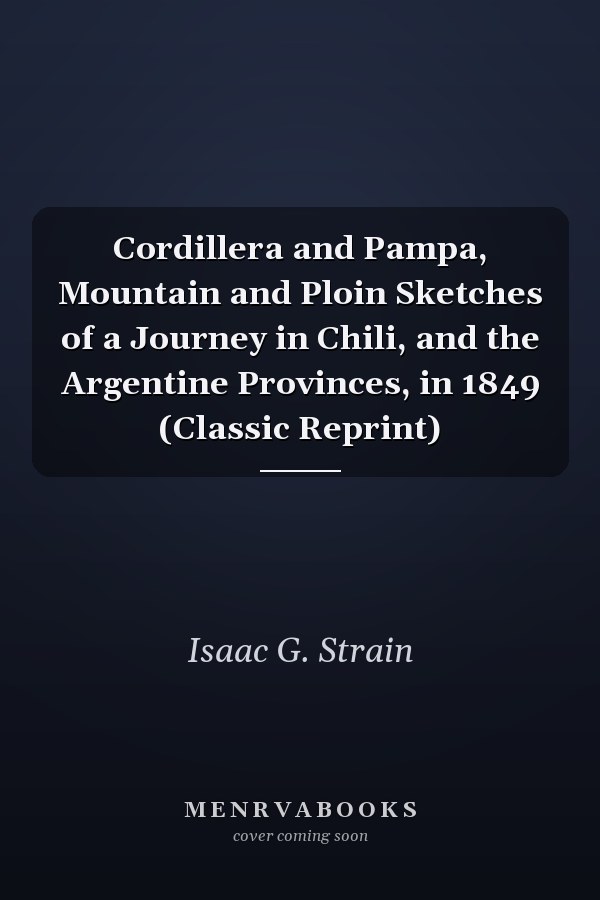 Cordillera and Pampa, Mountain and Ploin Sketches of a Journey in Chili, and the Argentine Provinces, in 1849 (Classic Reprint)