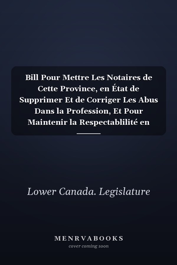 Bill Pour Mettre Les Notaires de Cette Province, en État de Supprimer Et de Corriger Les Abus Dans la Profession, Et Pour Maintenir la Respectablilité en Icelle
