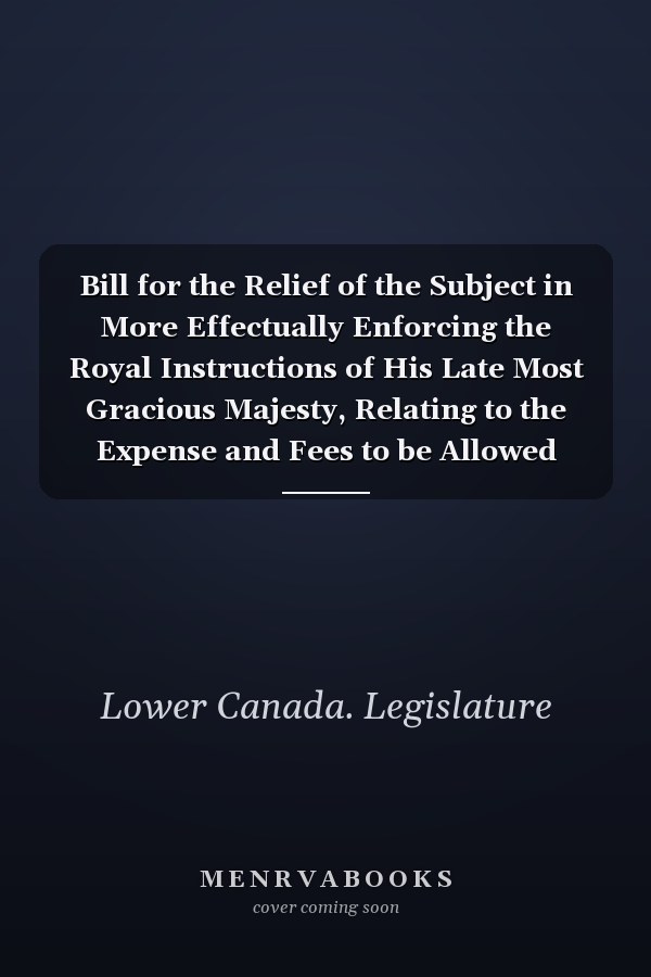 Bill for the Relief of the Subject in More Effectually Enforcing the Royal Instructions of His Late Most Gracious Majesty, Relating to the Expense and Fees to be Allowed Upon Grants of the Waste Lands of the Crown in this Province and to Punish Persons Offending Against the Said Royal Instruction