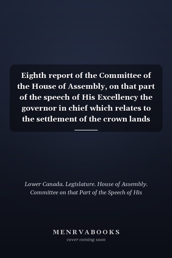 Eighth report of the Committee of the House of Assembly, on that part of the speech of His Excellency the governor in chief which relates to the settlement of the crown lands