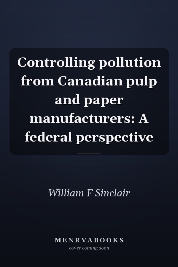 Controlling pollution from Canadian pulp and paper manufacturers: A federal perspective